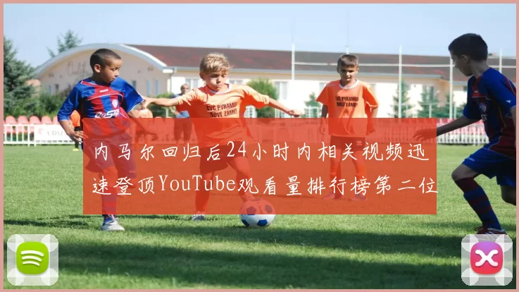 内马尔回归后24小时内相关视频迅速登顶YouTube观看量排行榜第二位