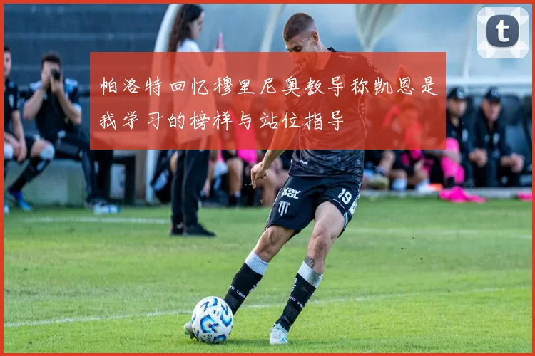 帕洛特回忆穆里尼奥教导称凯恩是我学习的榜样与站位指导