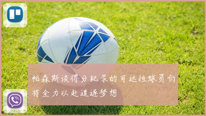 帕森斯谈得分纪录的可达性球员们将全力以赴追逐梦想
