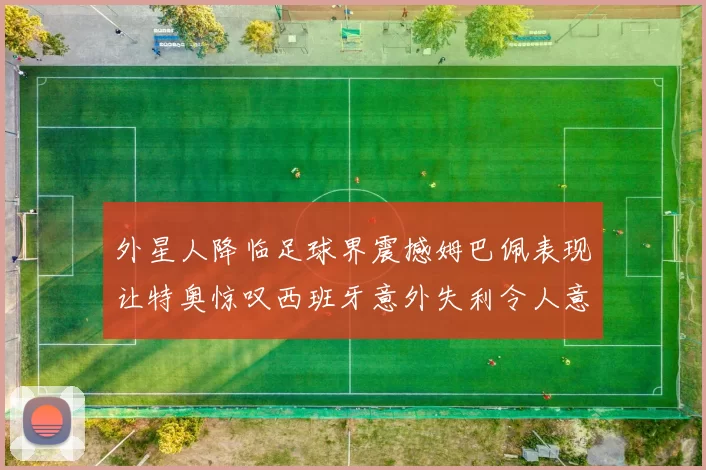 外星人降临足球界震撼姆巴佩表现让特奥惊叹西班牙意外失利令人意外