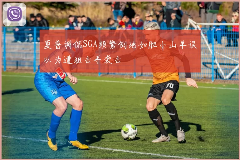 夏普调侃SGA频繁倒地如胆小山羊误以为遭狙击手袭击