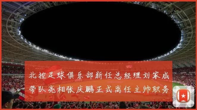 北控足球俱乐部新任总经理刘家成带队亮相张庆鹏正式离任主帅职务