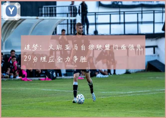 追梦：文班亚马自称联盟门面领先29分理应全力争胜