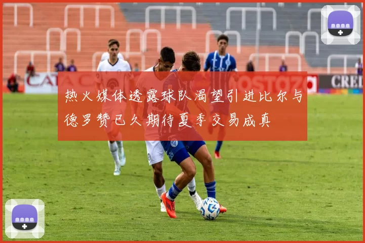 热火媒体透露球队渴望引进比尔与德罗赞已久期待夏季交易成真