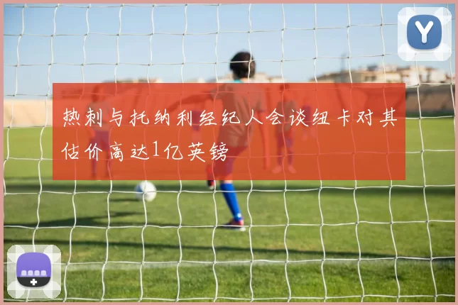 热刺与托纳利经纪人会谈纽卡对其估价高达1亿英镑