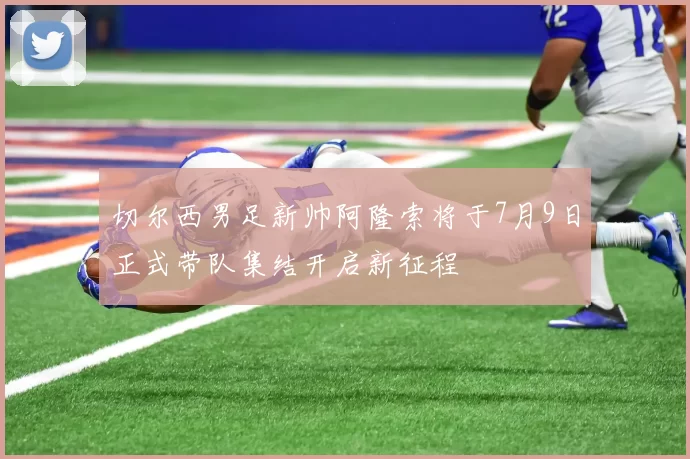 切尔西男足新帅阿隆索将于7月9日正式带队集结开启新征程