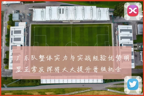 广东队整体实力与实战经验优势明显正常发挥将大大提升晋级机会