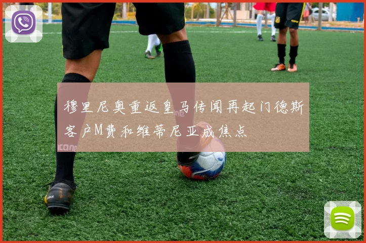 穆里尼奥重返皇马传闻再起门德斯客户M费和维蒂尼亚成焦点
