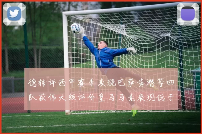 德转评西甲赛季表现巴萨黄潜等四队获伟大级评价皇马马竞表现低于预期