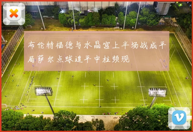 布伦特福德与水晶宫上半场战成平局萨尔点球追平中柱频现