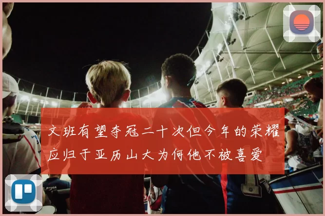 文班有望夺冠二十次但今年的荣耀应归于亚历山大为何他不被喜爱
