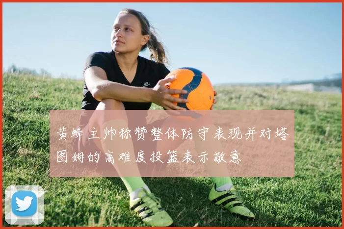 黄蜂主帅称赞整体防守表现并对塔图姆的高难度投篮表示敬意