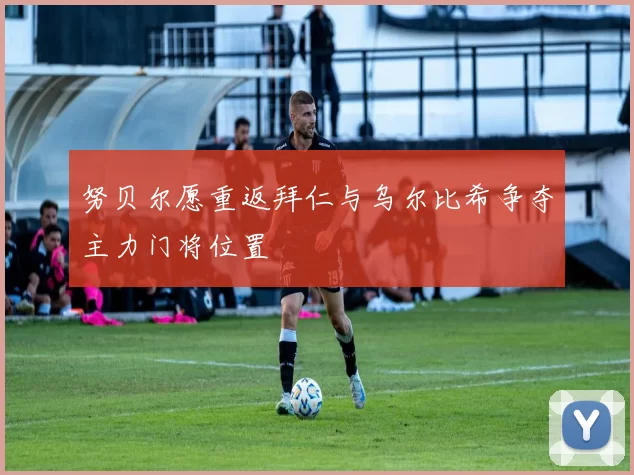 努贝尔愿重返拜仁与乌尔比希争夺主力门将位置