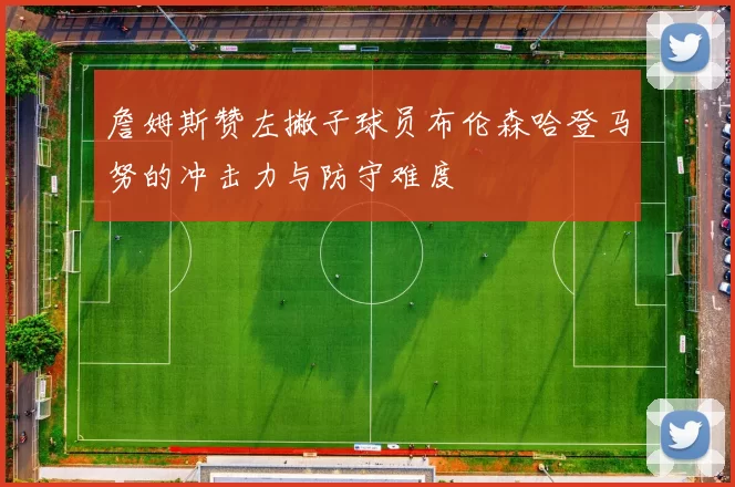 詹姆斯赞左撇子球员布伦森哈登马努的冲击力与防守难度