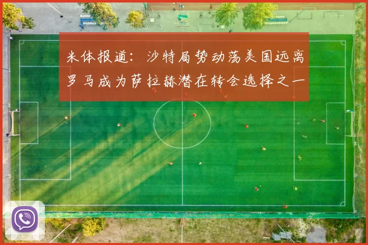 米体报道：沙特局势动荡美国远离罗马成为萨拉赫潜在转会选择之一