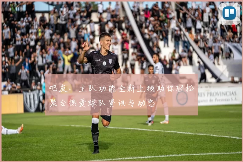 吧友，主队功能全新上线助你轻松聚合热爱球队资讯与动态