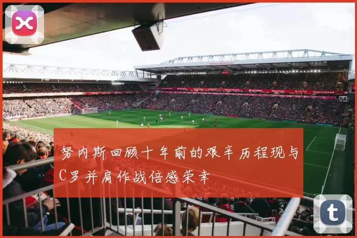 努内斯回顾十年前的艰辛历程现与C罗并肩作战倍感荣幸