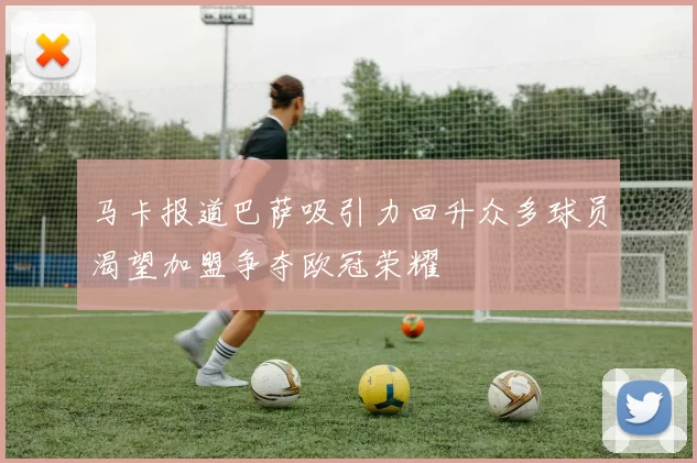 马卡报道巴萨吸引力回升众多球员渴望加盟争夺欧冠荣耀