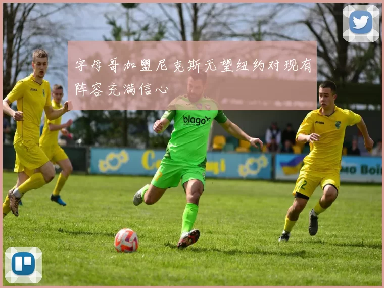 字母哥加盟尼克斯无望纽约对现有阵容充满信心