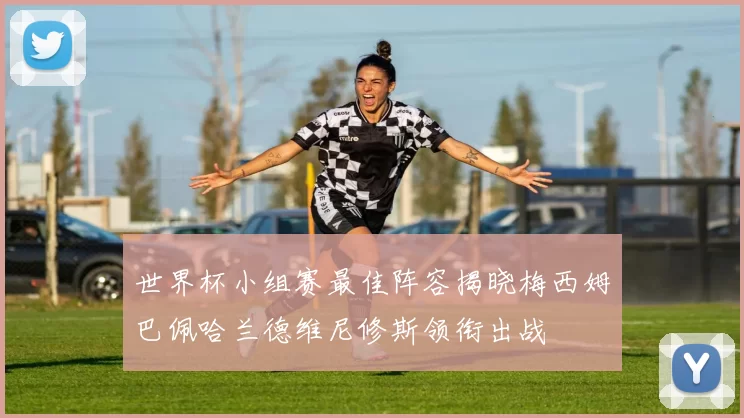 世界杯小组赛最佳阵容揭晓梅西姆巴佩哈兰德维尼修斯领衔出战