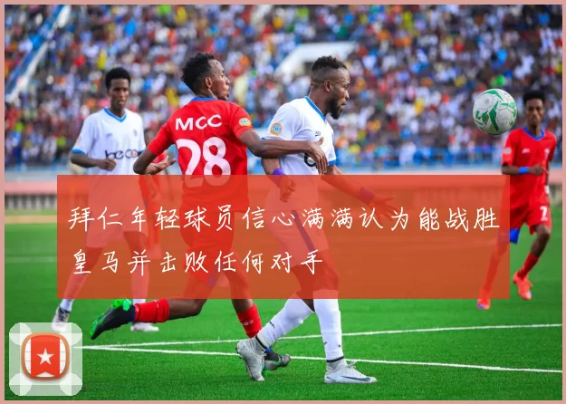 拜仁年轻球员信心满满认为能战胜皇马并击败任何对手
