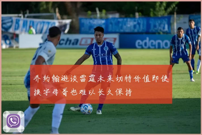乔约翰逊谈雷霆未来切特价值即使换字母哥也难以长久保持