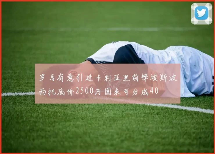 罗马有意引进卡利亚里前锋埃斯波西托底价2500万国米可分成40